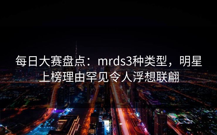每日大赛盘点:mrds3种类型,明星上榜理由罕见令人浮想联翩 每日大赛盘点:mrds3种类型,明星上榜理由罕见令人浮想联翩
