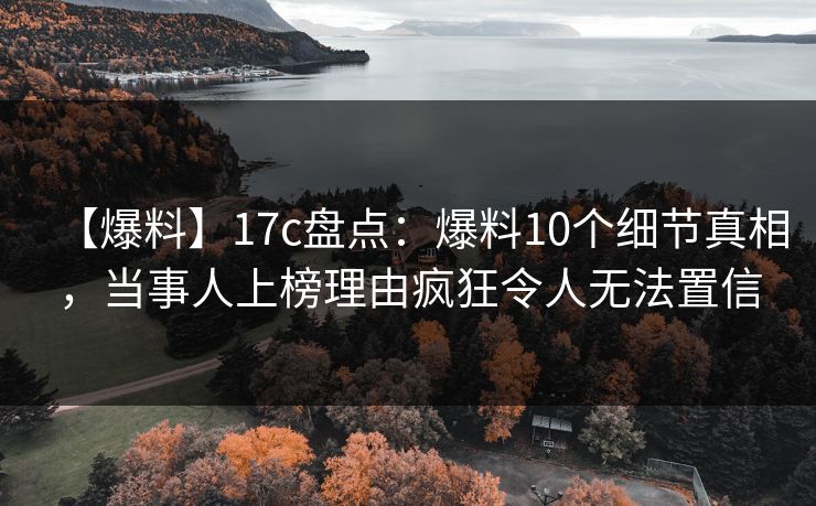 【爆料】17c盘点:爆料10个细节真相,当事人上榜理由疯狂令人无法置信