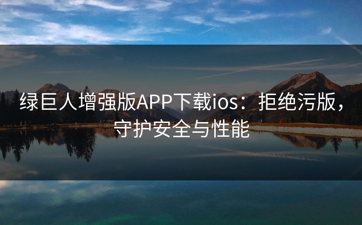 绿巨人增强版APP下载ios：拒绝污版，守护安全与性能