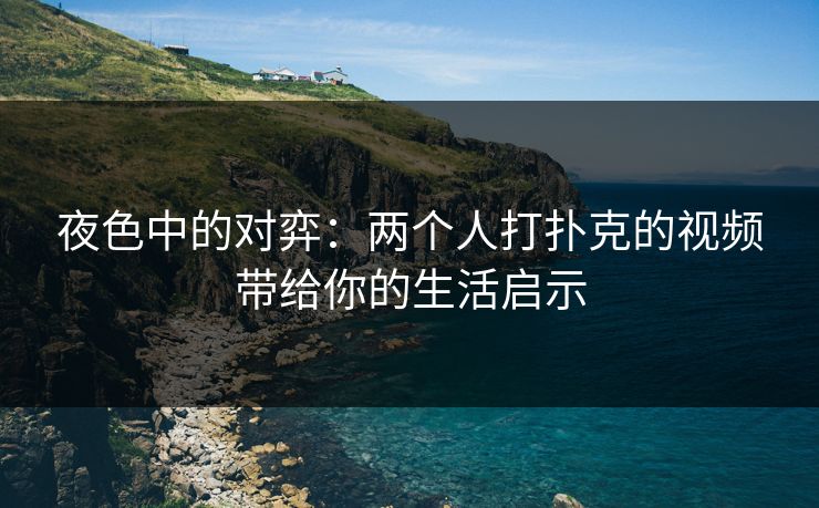 夜色中的对弈:两个人打扑克的视频带给你的生活启示 夜色中的对弈:两个人打扑克的视频带给你的生活启示