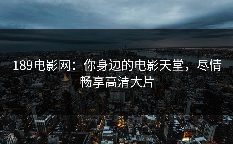 189电影网：你身边的电影天堂，尽情畅享高清大片