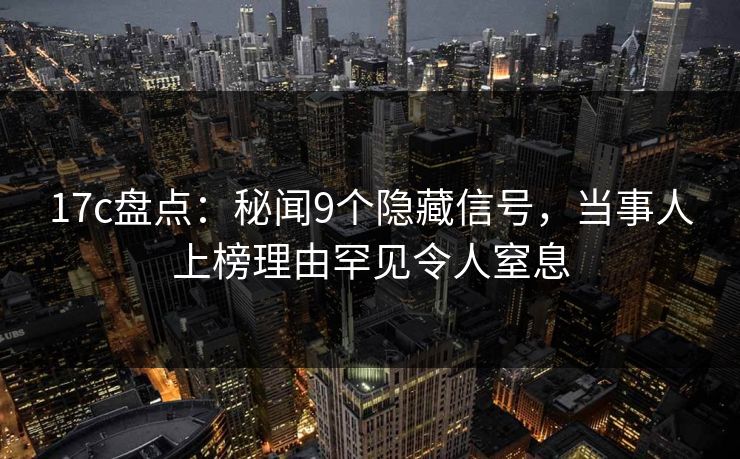 17c盘点:秘闻9个隐藏信号,当事人上榜理由罕见令人窒息