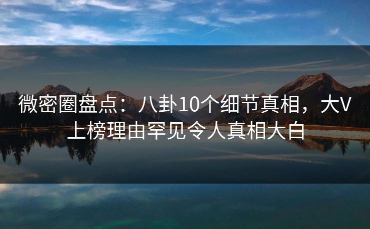 微密圈盘点:八卦10个细节真相,大V上榜理由罕见令人真相大白 微密圈盘点:八卦10个细节真相,大V上榜理由罕见令人真相大白