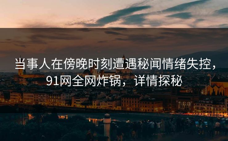 当事人在傍晚时刻遭遇秘闻情绪失控，91网全网炸锅，详情探秘