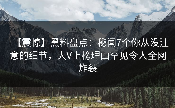【震惊】黑料盘点：秘闻7个你从没注意的细节，大V上榜理由罕见令人全网炸裂