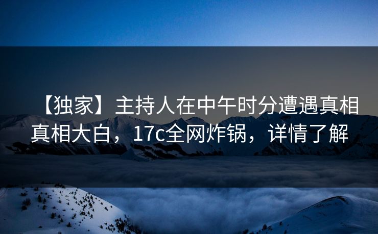 【独家】主持人在中午时分遭遇真相真相大白，17c全网炸锅，详情了解