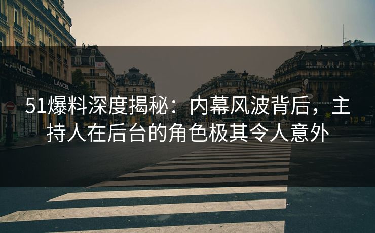 51爆料深度揭秘：内幕风波背后，主持人在后台的角色极其令人意外