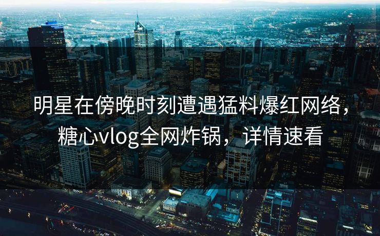 明星在傍晚时刻遭遇猛料爆红网络，糖心vlog全网炸锅，详情速看
