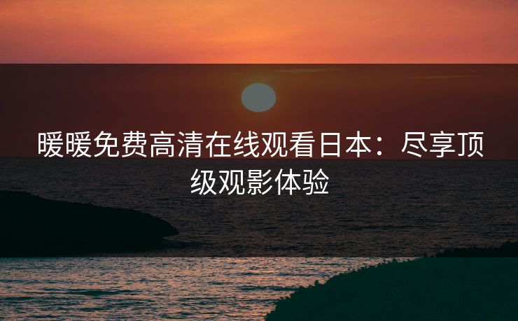 暖暖免费高清在线观看日本:尽享顶级观影体验