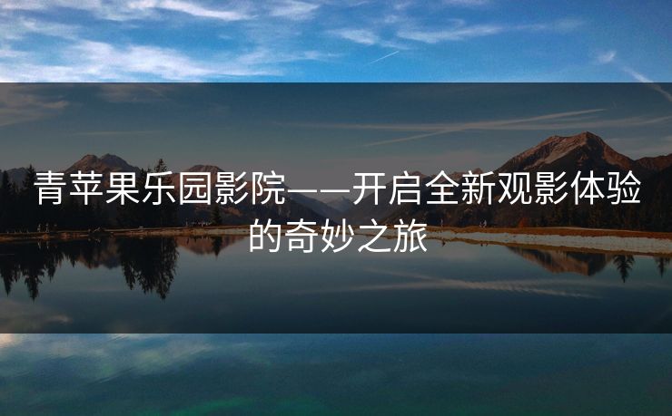 青苹果乐园影院——开启全新观影体验的奇妙之旅