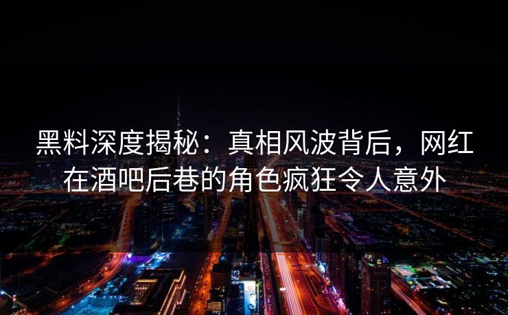 黑料深度揭秘:真相风波背后,网红在酒吧后巷的角色疯狂令人意外