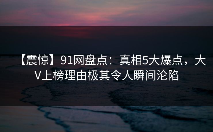 【震惊】91网盘点:真相5大爆点,大V上榜理由极其令人瞬间沦陷