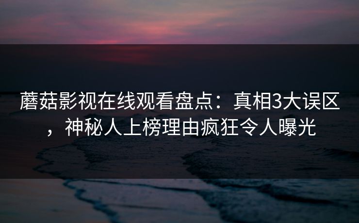蘑菇影视在线观看盘点:真相3大误区,神秘人上榜理由疯狂令人曝光