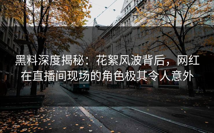 黑料深度揭秘:花絮风波背后,网红在直播间现场的角色极其令人意外