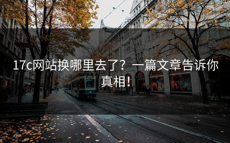 17c网站换哪里去了？一篇文章告诉你真相！