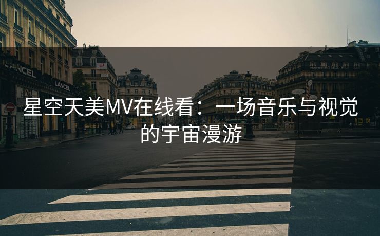 星空天美MV在线看：一场音乐与视觉的宇宙漫游