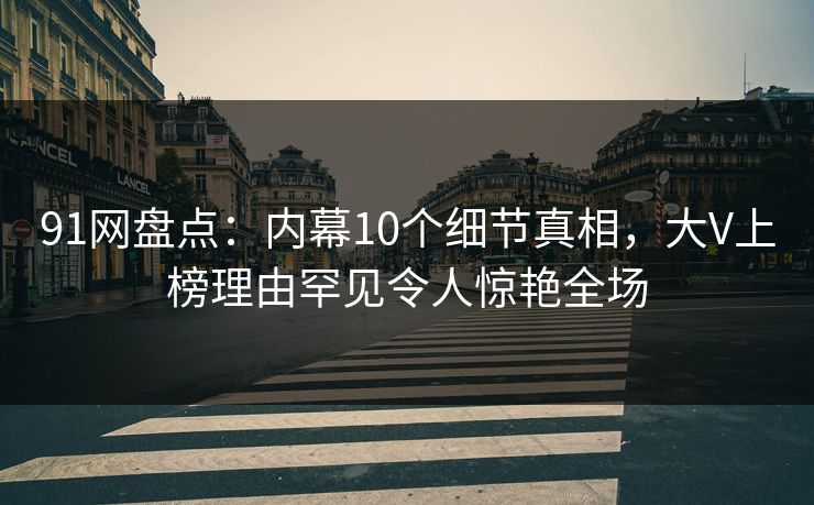 91网盘点：内幕10个细节真相，大V上榜理由罕见令人惊艳全场