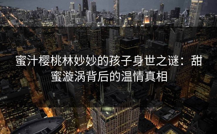 蜜汁樱桃林妙妙的孩子身世之谜：甜蜜漩涡背后的温情真相