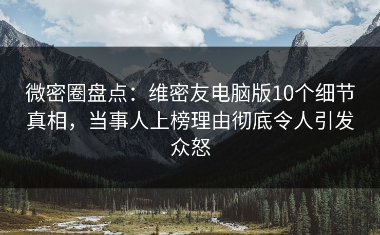 微密圈盘点:维密友电脑版10个细节真相,当事人上榜理由彻底令人引发众怒