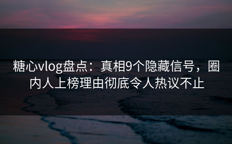 糖心vlog盘点：真相9个隐藏信号，圈内人上榜理由彻底令人热议不止