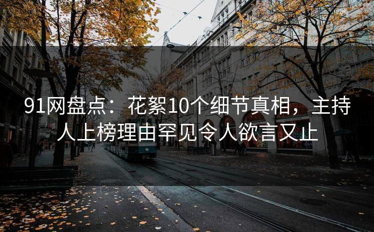 91网盘点：花絮10个细节真相，主持人上榜理由罕见令人欲言又止