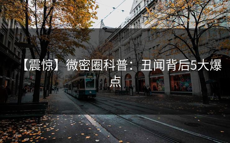 【震惊】微密圈科普:丑闻背后5大爆点