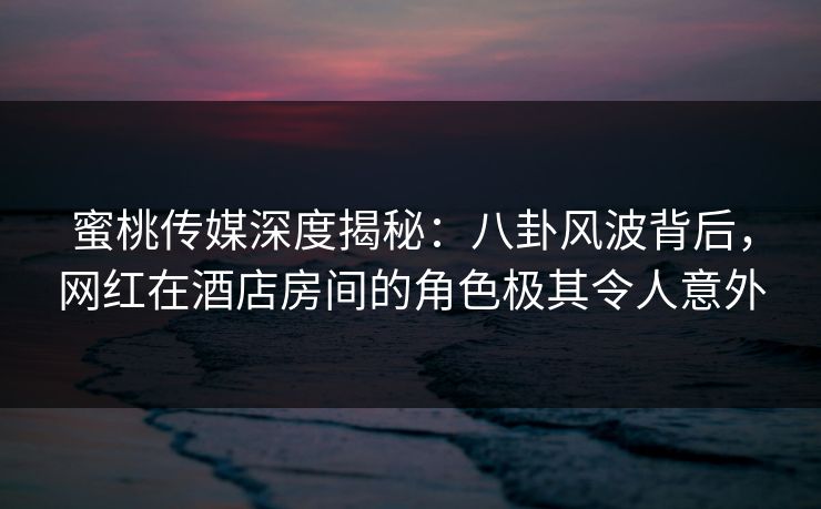 蜜桃传媒深度揭秘:八卦风波背后,网红在酒店房间的角色极其令人意外