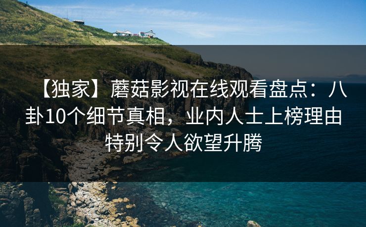 【独家】蘑菇影视在线观看盘点：八卦10个细节真相，业内人士上榜理由特别令人欲望升腾