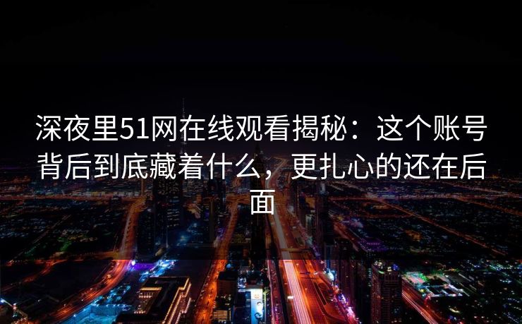 深夜里51网在线观看揭秘：这个账号背后到底藏着什么，更扎心的还在后面