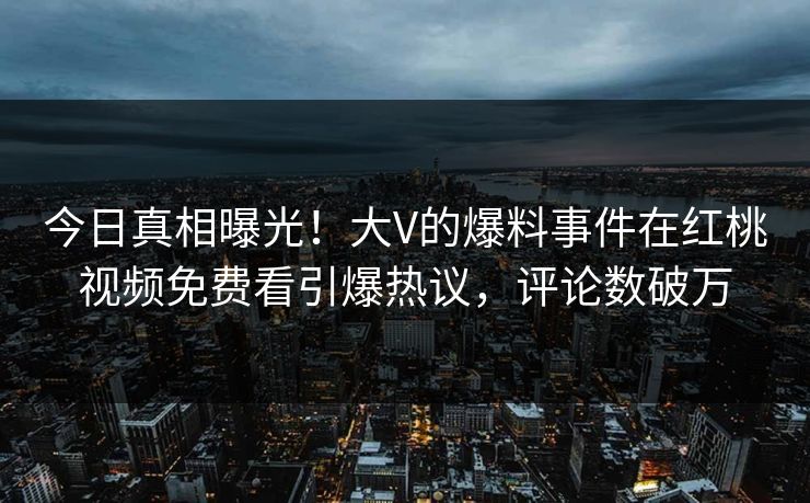 今日真相曝光！大V的爆料事件在红桃视频免费看引爆热议，评论数破万