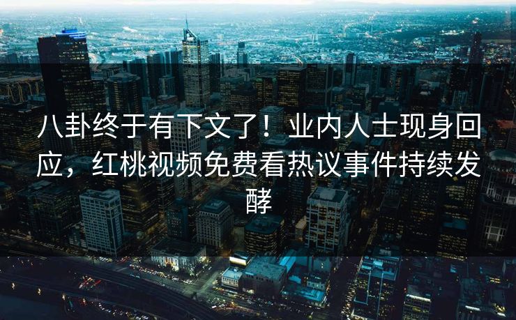 八卦终于有下文了！业内人士现身回应，红桃视频免费看热议事件持续发酵
