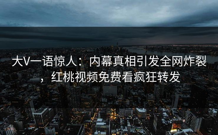 大V一语惊人：内幕真相引发全网炸裂，红桃视频免费看疯狂转发