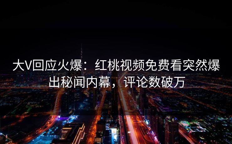 大V回应火爆：红桃视频免费看突然爆出秘闻内幕，评论数破万