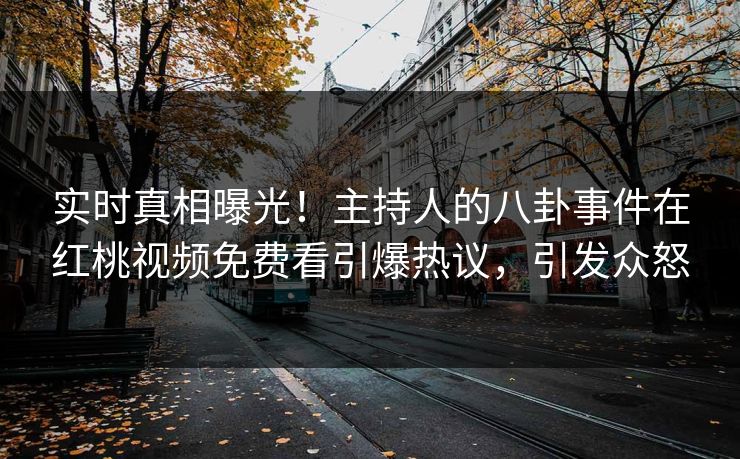 实时真相曝光！主持人的八卦事件在红桃视频免费看引爆热议，引发众怒