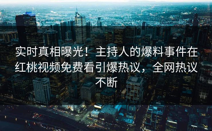实时真相曝光！主持人的爆料事件在红桃视频免费看引爆热议，全网热议不断