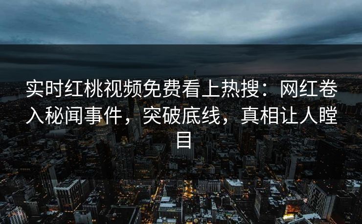 实时红桃视频免费看上热搜：网红卷入秘闻事件，突破底线，真相让人瞠目
