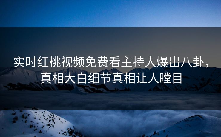 实时红桃视频免费看主持人爆出八卦，真相大白细节真相让人瞠目