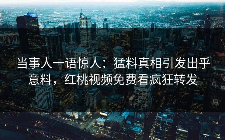 当事人一语惊人：猛料真相引发出乎意料，红桃视频免费看疯狂转发