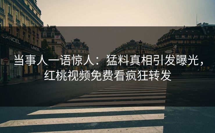 当事人一语惊人：猛料真相引发曝光，红桃视频免费看疯狂转发