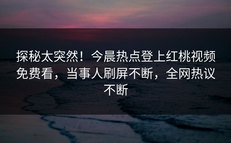 探秘太突然！今晨热点登上红桃视频免费看，当事人刷屏不断，全网热议不断