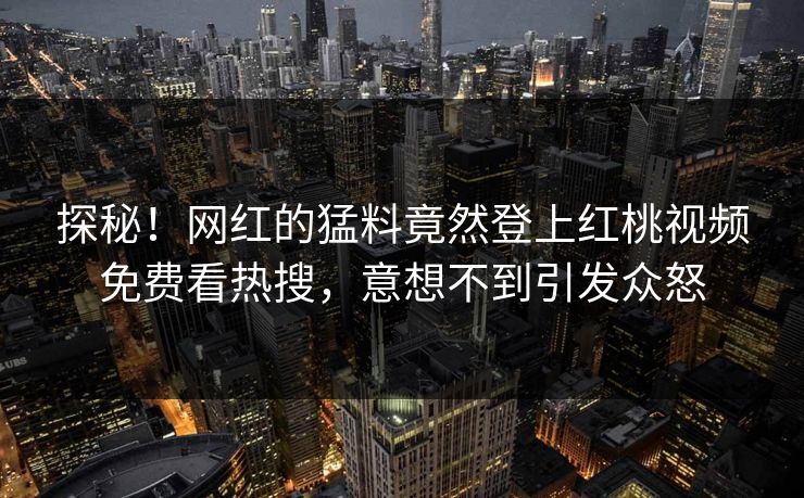 探秘！网红的猛料竟然登上红桃视频免费看热搜，意想不到引发众怒