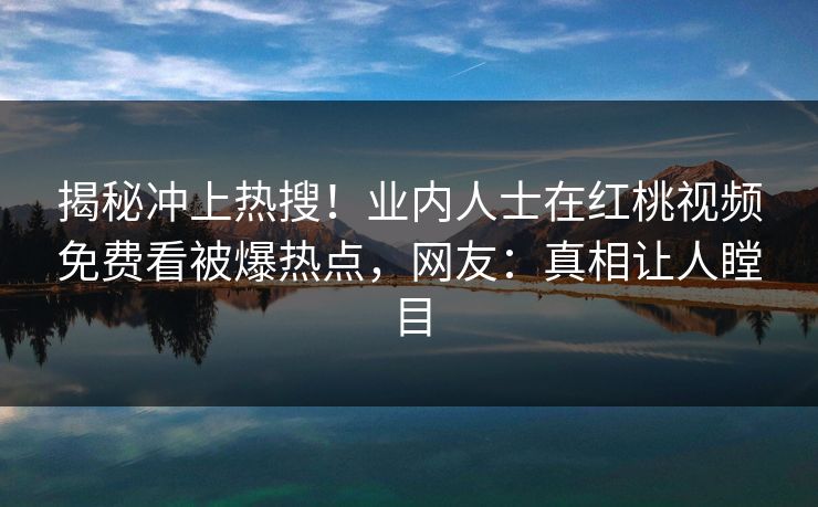 揭秘冲上热搜！业内人士在红桃视频免费看被爆热点，网友：真相让人瞠目