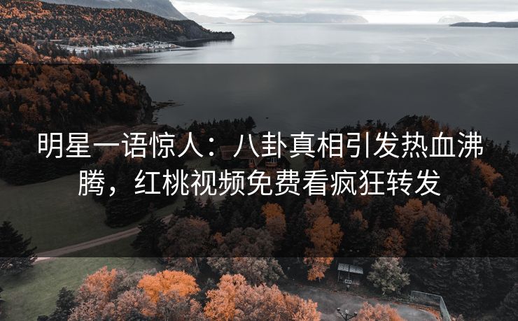 明星一语惊人：八卦真相引发热血沸腾，红桃视频免费看疯狂转发