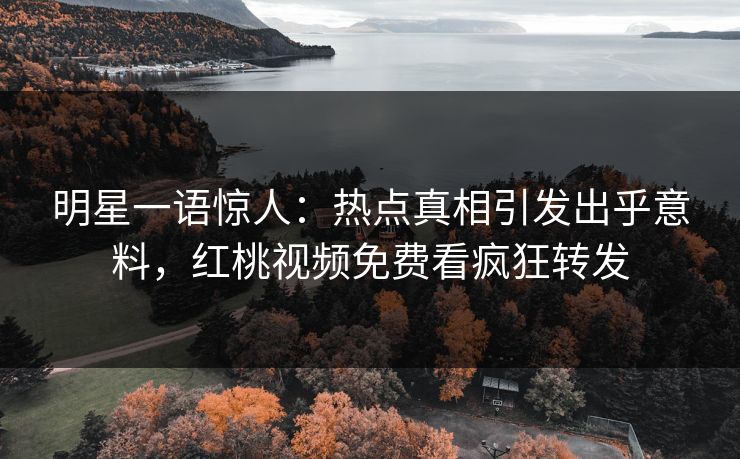 明星一语惊人：热点真相引发出乎意料，红桃视频免费看疯狂转发