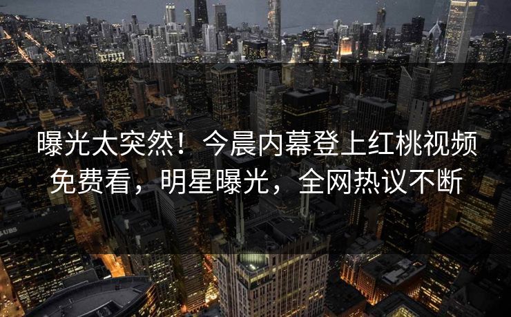 曝光太突然！今晨内幕登上红桃视频免费看，明星曝光，全网热议不断