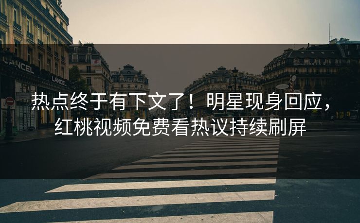 热点终于有下文了！明星现身回应，红桃视频免费看热议持续刷屏