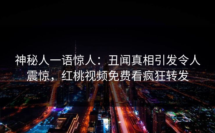神秘人一语惊人：丑闻真相引发令人震惊，红桃视频免费看疯狂转发