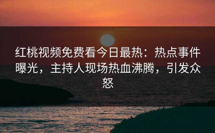 红桃视频免费看今日最热：热点事件曝光，主持人现场热血沸腾，引发众怒