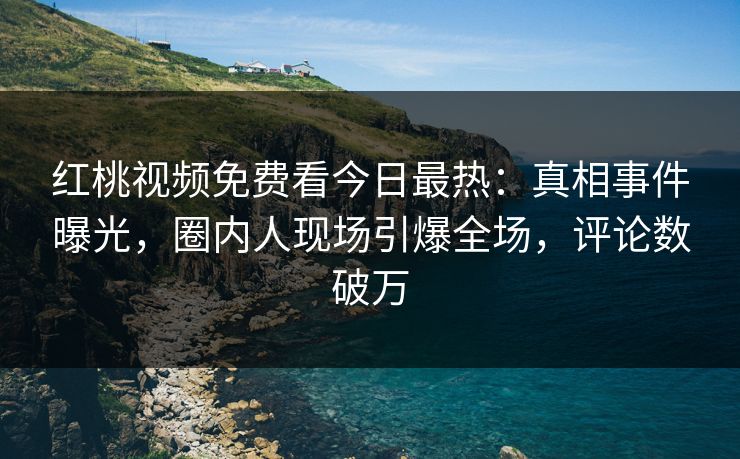 红桃视频免费看今日最热：真相事件曝光，圈内人现场引爆全场，评论数破万