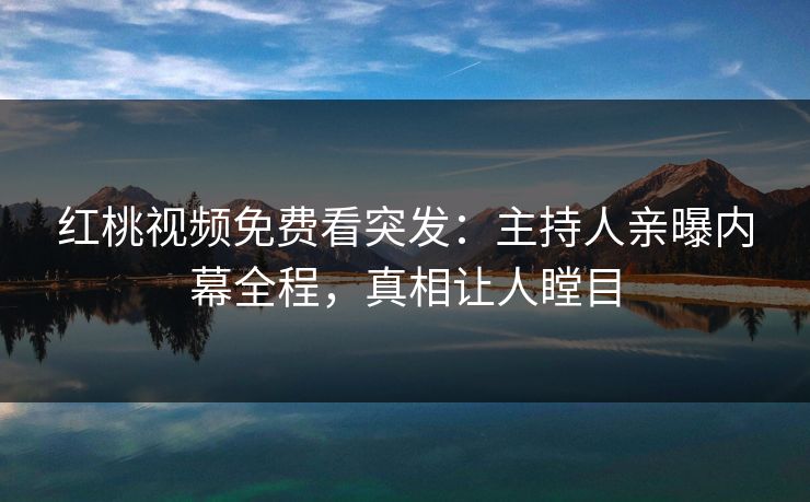 红桃视频免费看突发：主持人亲曝内幕全程，真相让人瞠目